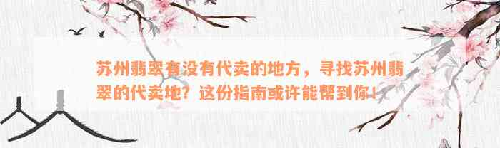 苏州翡翠有没有代卖的地方，寻找苏州翡翠的代卖地？这份指南或许能帮到你！