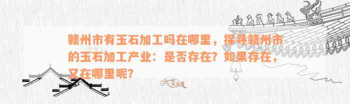 赣州市有玉石加工吗在哪里，探寻赣州市的玉石加工产业：是否存在？如果存在，又在哪里呢？