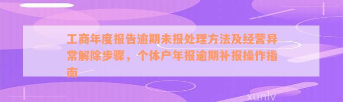 工商年度报告逾期未报处理方法及经营异常解除步骤，个体户年报逾期补报操作指南