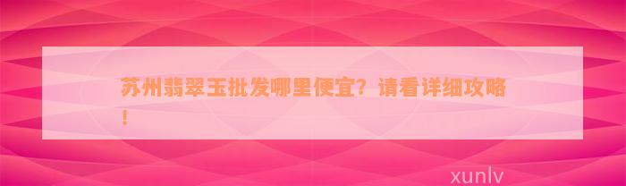 苏州翡翠玉批发哪里便宜？请看详细攻略！