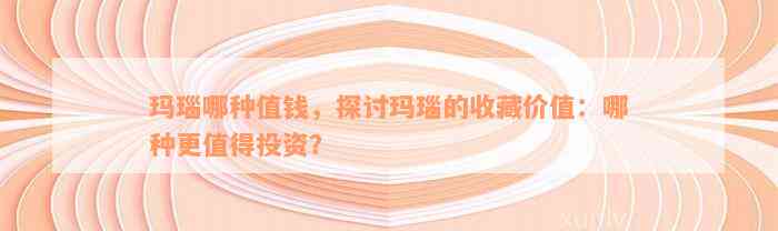 玛瑙哪种值钱，探讨玛瑙的收藏价值：哪种更值得投资？