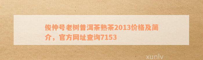 俊仲号老树普洱茶熟茶2013价格及简介，官方网址查询7153