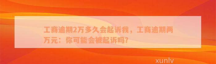 工商逾期2万多久会起诉我，工商逾期两万元：你可能会被起诉吗？