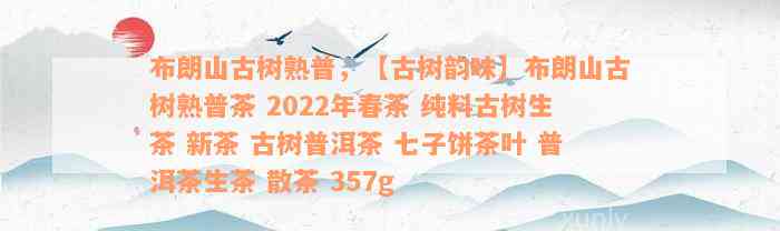 布朗山古树熟普，【古树韵味】布朗山古树熟普茶 2022年春茶 纯料古树生茶 新茶 古树普洱茶 七子饼茶叶 普洱茶生茶 散茶 357g