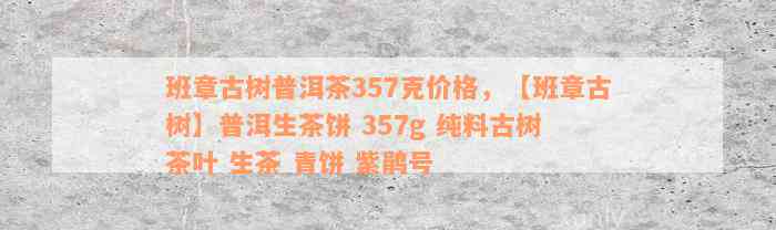 班章古树普洱茶357克价格，【班章古树】普洱生茶饼 357g 纯料古树 茶叶 生茶 青饼 紫鹃号