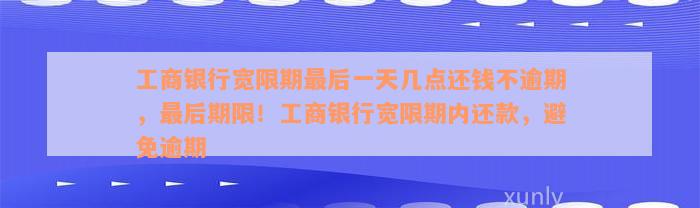 工商银行宽限期最后一天几点还钱不逾期，最后期限！工商银行宽限期内还款，避免逾期