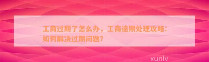 工商过期了怎么办，工商逾期处理攻略：如何解决过期问题？