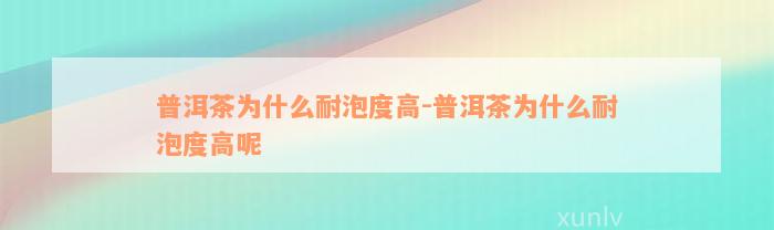 普洱茶为什么耐泡度高-普洱茶为什么耐泡度高呢