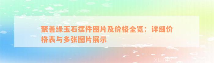 聚善缘玉石摆件图片及价格全览：详细价格表与多张图片展示