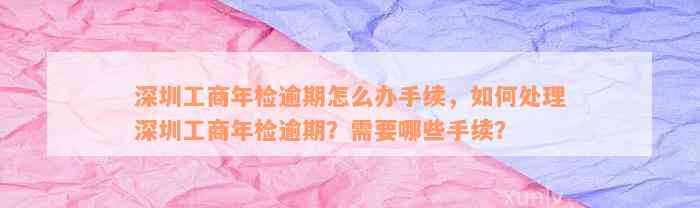 深圳工商年检逾期怎么办手续，如何处理深圳工商年检逾期？需要哪些手续？