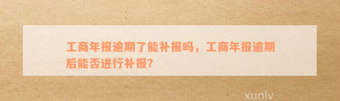 工商年报逾期了能补报吗，工商年报逾期后能否进行补报？