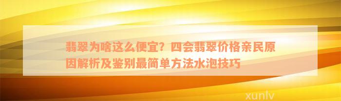 翡翠为啥这么便宜？四会翡翠价格亲民原因解析及鉴别最简单方法水泡技巧