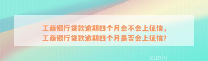 工商银行贷款逾期四个月会不会上征信，工商银行贷款逾期四个月是否会上征信？