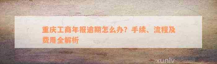 重庆工商年报逾期怎么办？手续、流程及费用全解析