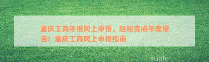 重庆工商年报网上申报，轻松完成年度报告！重庆工商网上申报指南