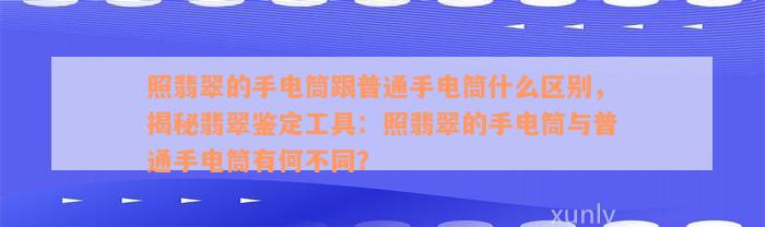 照翡翠的手电筒跟普通手电筒什么区别，揭秘翡翠鉴定工具：照翡翠的手电筒与普通手电筒有何不同？