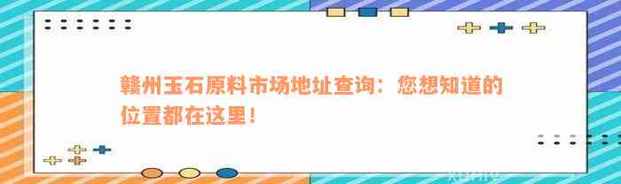 赣州玉石原料市场地址查询：您想知道的位置都在这里！