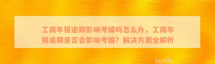 工商年报逾期影响考编吗怎么办，工商年报逾期是否会影响考编？解决方案全解析