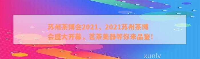 苏州茶博会2021，2021苏州茶博会盛大开幕，茗茶美器等你来品鉴！