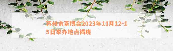 苏州市茶博会2023年11月12-15日举办地点揭晓