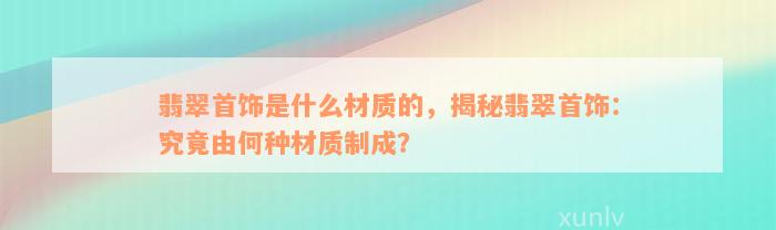 翡翠首饰是什么材质的，揭秘翡翠首饰：究竟由何种材质制成？