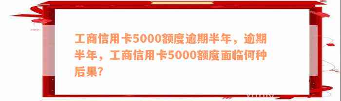 工商信用卡5000额度逾期半年，逾期半年，工商信用卡5000额度面临何种后果？