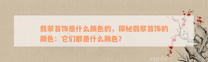 翡翠首饰是什么颜色的，探秘翡翠首饰的颜色：它们都是什么颜色？