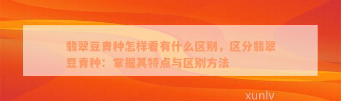 翡翠豆青种怎样看有什么区别，区分翡翠豆青种：掌握其特点与区别方法