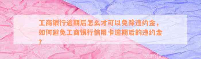 工商银行逾期后怎么才可以免除违约金，如何避免工商银行信用卡逾期后的违约金？