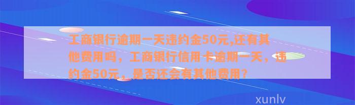 工商银行逾期一天违约金50元,还有其他费用吗，工商银行信用卡逾期一天，违约金50元，是否还会有其他费用？