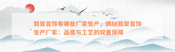 翡翠首饰有哪些厂家生产，揭秘翡翠首饰生产厂家：品质与工艺的双重保障