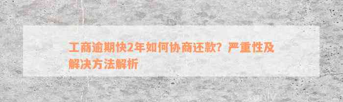 工商逾期快2年如何协商还款？严重性及解决方法解析