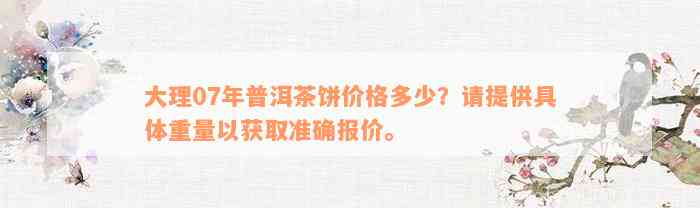 大理07年普洱茶饼价格多少？请提供具体重量以获取准确报价。