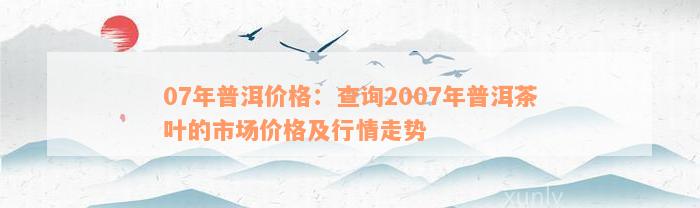 07年普洱价格：查询2007年普洱茶叶的市场价格及行情走势