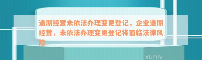 逾期经营未依法办理变更登记，企业逾期经营，未依法办理变更登记将面临法律风险