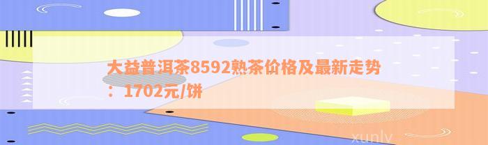 大益普洱茶8592熟茶价格及最新走势：1702元/饼