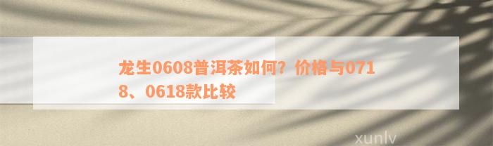 龙生0608普洱茶如何？价格与0718、0618款比较