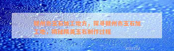 赣州市玉石加工地方，探寻赣州市玉石加工地，揭秘精美玉石制作过程