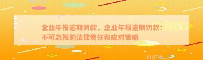 企业年报逾期罚款，企业年报逾期罚款：不可忽视的法律责任和应对策略