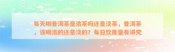 每天喝普洱茶是浓茶吗还是淡茶，普洱茶，该喝浓的还是淡的？每日饮用量有讲究