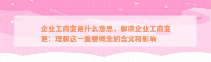 企业工商变更什么意思，解读企业工商变更：理解这一重要概念的含义和影响