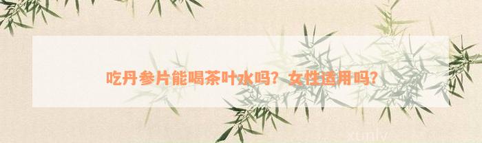 吃丹参片能喝茶叶水吗？女性适用吗？