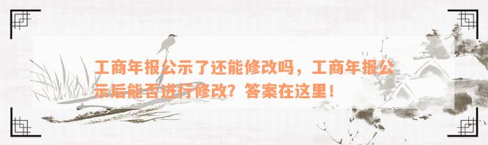 工商年报公示了还能修改吗，工商年报公示后能否进行修改？答案在这里！