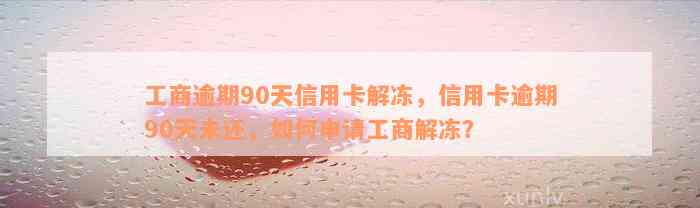 工商逾期90天信用卡解冻，信用卡逾期90天未还，如何申请工商解冻？