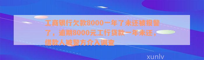 工商银行欠款8000一年了未还被报警了，逾期8000元工行贷款一年未还，借款人被警方介入调查