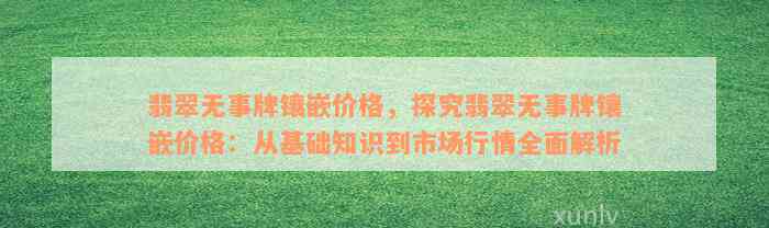 翡翠无事牌镶嵌价格，探究翡翠无事牌镶嵌价格：从基础知识到市场行情全面解析