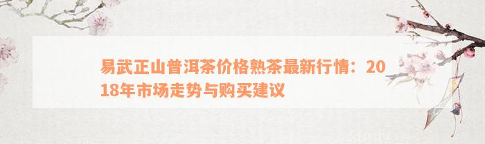 易武正山普洱茶价格熟茶最新行情：2018年市场走势与购买建议