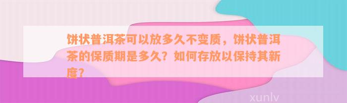 饼状普洱茶可以放多久不变质，饼状普洱茶的保质期是多久？如何存放以保持其新度？