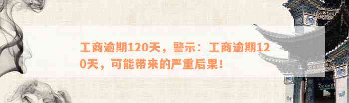 工商逾期120天，警示：工商逾期120天，可能带来的严重后果！