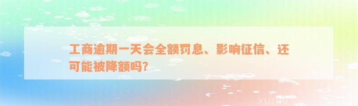 工商逾期一天会全额罚息、影响征信、还可能被降额吗？